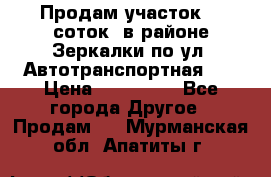 Продам участок 10 соток .в районе Зеркалки по ул. Автотранспортная 91 › Цена ­ 450 000 - Все города Другое » Продам   . Мурманская обл.,Апатиты г.